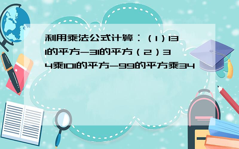 利用乘法公式计算：（1）131的平方-31的平方（2）34乘101的平方-99的平方乘34