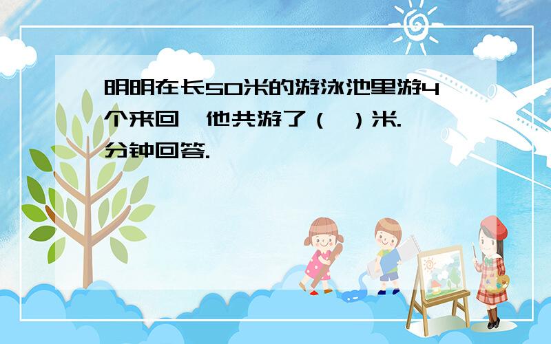 明明在长50米的游泳池里游4个来回,他共游了（ ）米.一分钟回答.