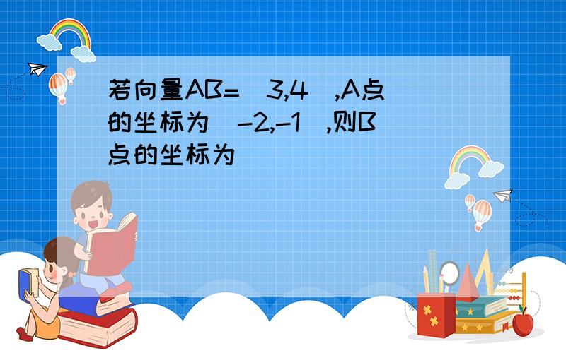 若向量AB=（3,4）,A点的坐标为（-2,-1）,则B点的坐标为