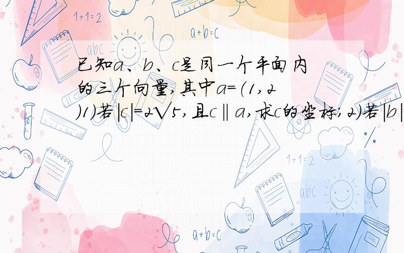 已知a、b、c是同一个平面内的三个向量,其中a=（1,2）1）若|c|=2√5,且c‖a,求c的坐标；2）若|b|=（√3）/2,且a+2b与2a-b垂直,求a与b的夹角θ104.3