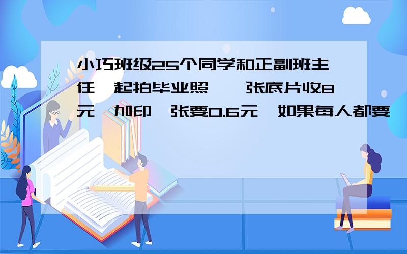 小巧班级25个同学和正副班主任一起拍毕业照,一张底片收8元,加印一张要0.6元,如果每人都要一张照片（底片费均摊）还要送正副班主任一张,那么每个同学应付多少钱?还有一道：5名评委给1名