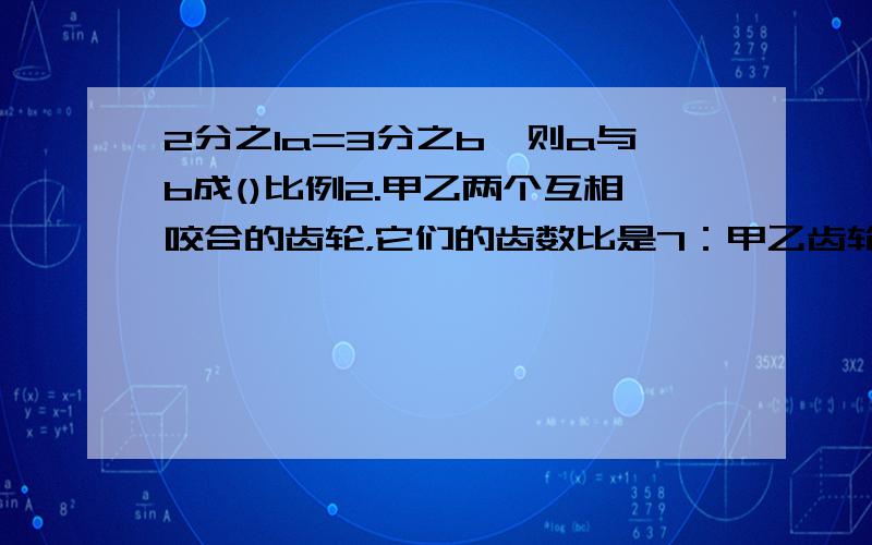 2分之1a=3分之b,则a与b成()比例2.甲乙两个互相咬合的齿轮，它们的齿数比是7：甲乙齿轮的转数比是( )