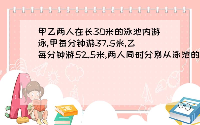 甲乙两人在长30米的泳池内游泳,甲每分钟游37.5米,乙每分钟游52.5米,两人同时分别从泳池的两端出发,触壁后原路返回,如是往返.如果不计转向的时间,则从出发开始计算的1分50秒内两人共相遇