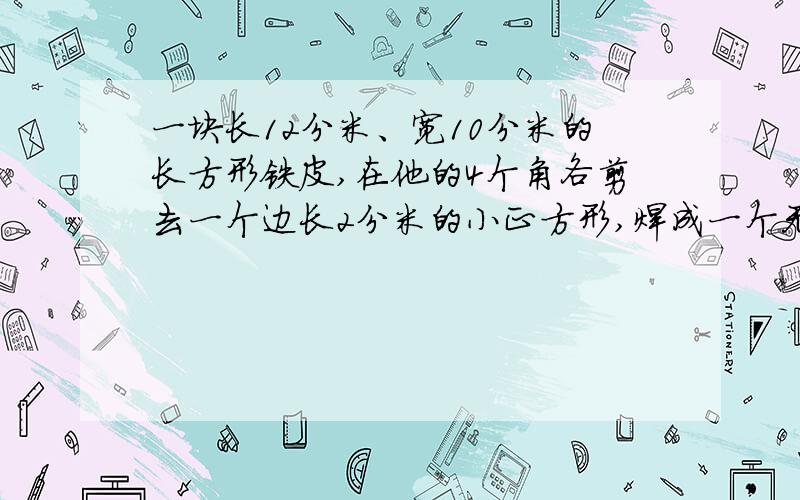 一块长12分米、宽10分米的长方形铁皮,在他的4个角各剪去一个边长2分米的小正方形,焊成一个无盖铁皮冰箱 铁皮厚度忽略不计