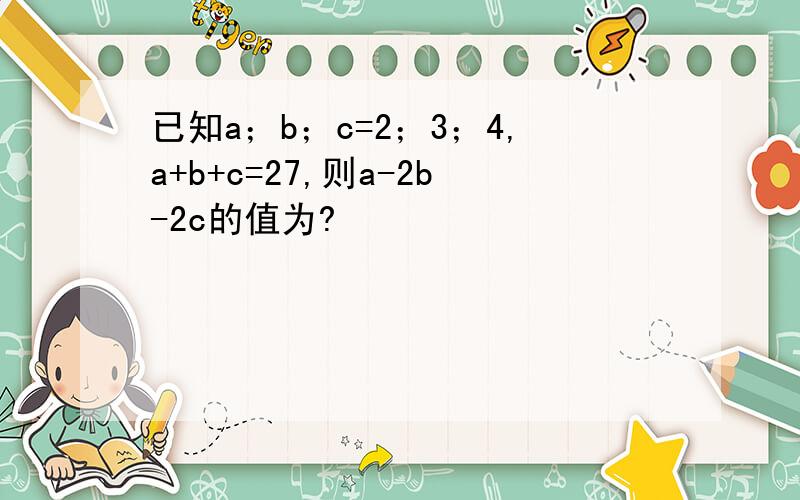 已知a；b；c=2；3；4,a+b+c=27,则a-2b-2c的值为?