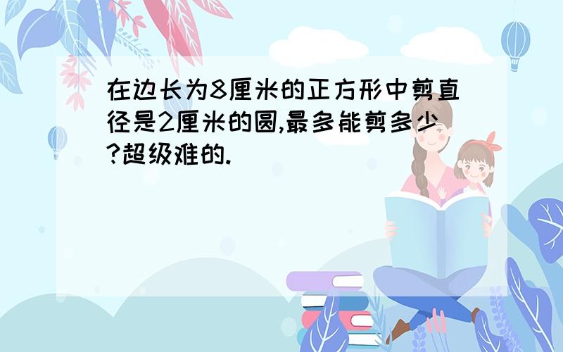 在边长为8厘米的正方形中剪直径是2厘米的圆,最多能剪多少?超级难的.