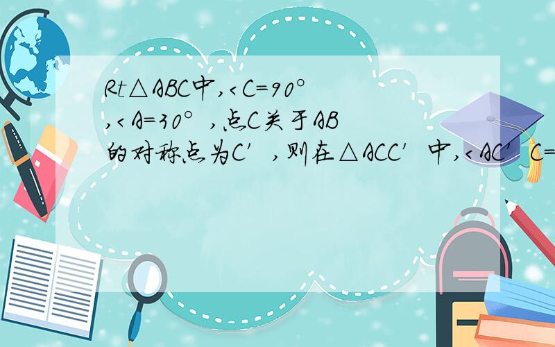 Rt△ABC中,＜C=90°,＜A=30°,点C关于AB的对称点为C′,则在△ACC′中,＜AC′C=（ ）