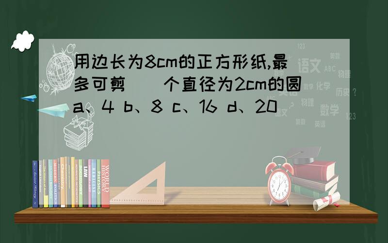 用边长为8cm的正方形纸,最多可剪（）个直径为2cm的圆a、4 b、8 c、16 d、20