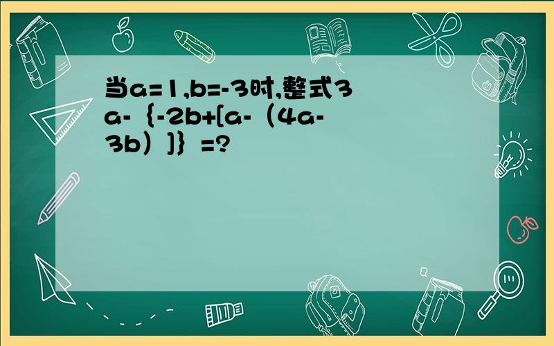 当a=1,b=-3时,整式3a-｛-2b+[a-（4a-3b）]｝=?