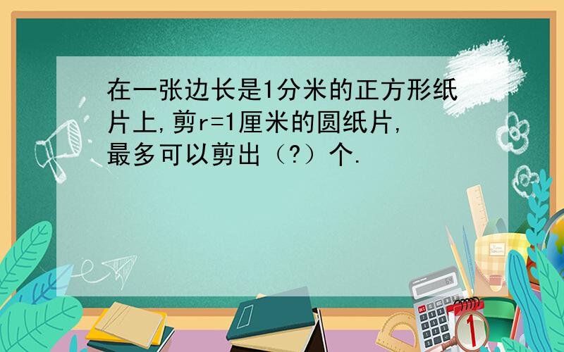 在一张边长是1分米的正方形纸片上,剪r=1厘米的圆纸片,最多可以剪出（?）个.