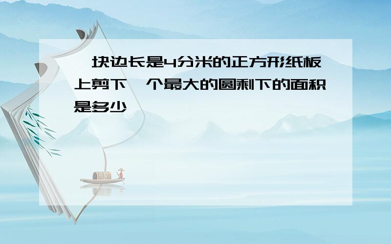 一块边长是4分米的正方形纸板上剪下一个最大的圆剩下的面积是多少