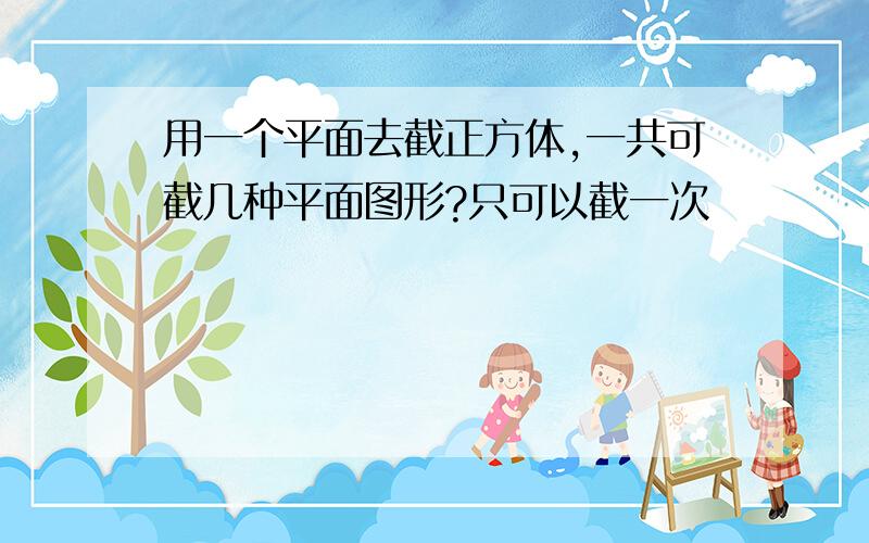 用一个平面去截正方体,一共可截几种平面图形?只可以截一次