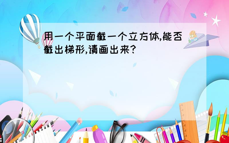 用一个平面截一个立方体,能否截出梯形,请画出来?