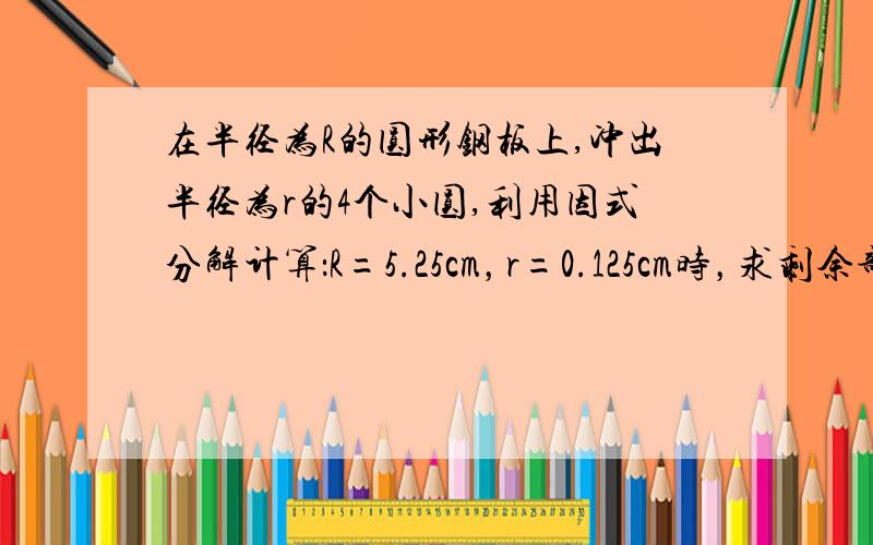 在半径为R的圆形钢板上,冲出半径为r的4个小圆,利用因式分解计算：R=5.25cm，r=0.125cm时，求剩余部分的面积S     圆周率取3.14）图要等一会