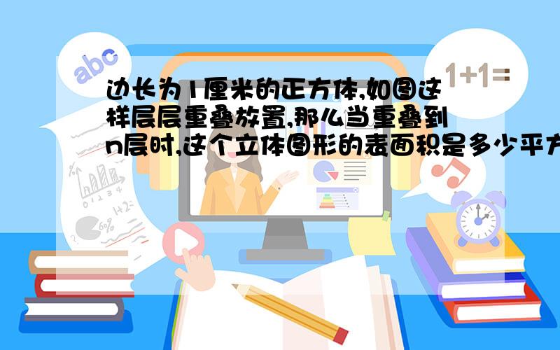 边长为1厘米的正方体,如图这样层层重叠放置,那么当重叠到n层时,这个立体图形的表面积是多少平方厘米?