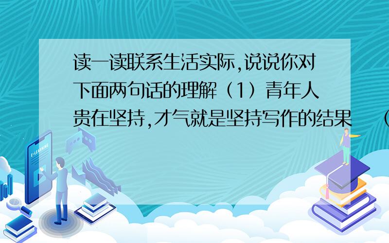 读一读联系生活实际,说说你对下面两句话的理解（1）青年人贵在坚持,才气就是坚持写作的结果   （2）对你所要写的东西,光仔细观察还不够,还要能发现别人没有发现和没有写过的特点.