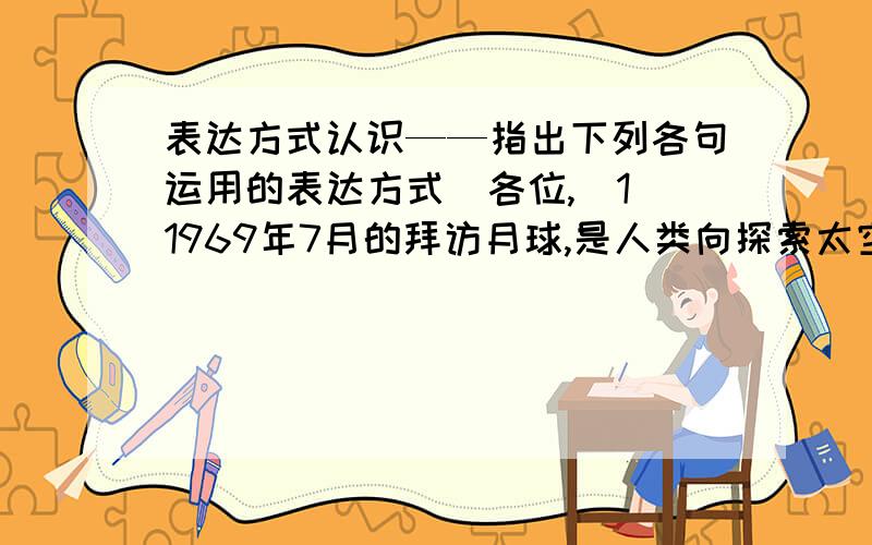 表达方式认识——指出下列各句运用的表达方式(各位,（1）1969年7月的拜访月球,是人类向探索太空迈出的重要一步,也是宇航事业一块新的里程碑（2）土星五号开始发出轰轰的声音,大地剧烈