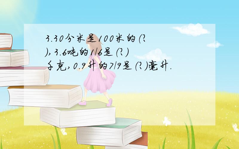 3.30分米是100米的（?）,3.6吨的1/6是（?）千克,0.9升的7/9是（?）毫升.