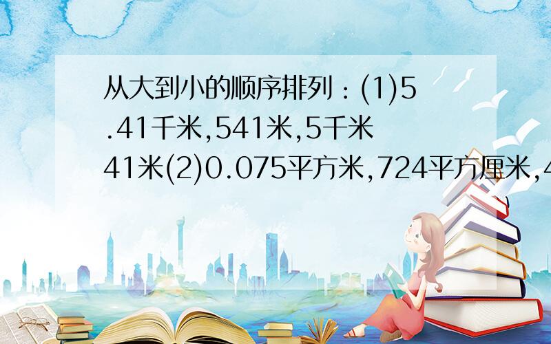 从大到小的顺序排列：(1)5.41千米,541米,5千米41米(2)0.075平方米,724平方厘米,4.72平方分米