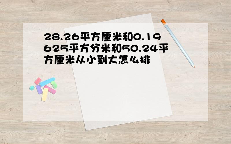 28.26平方厘米和0.19625平方分米和50.24平方厘米从小到大怎么排