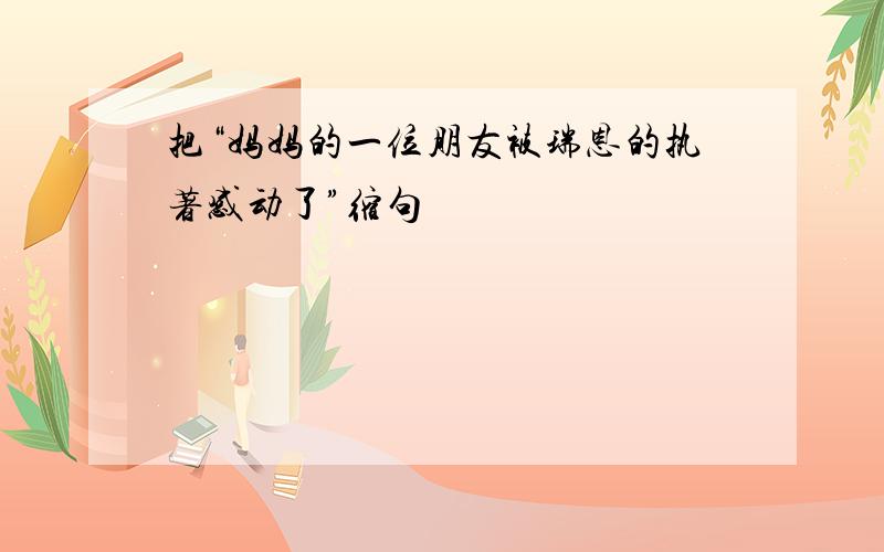 把“妈妈的一位朋友被瑞恩的执著感动了”缩句