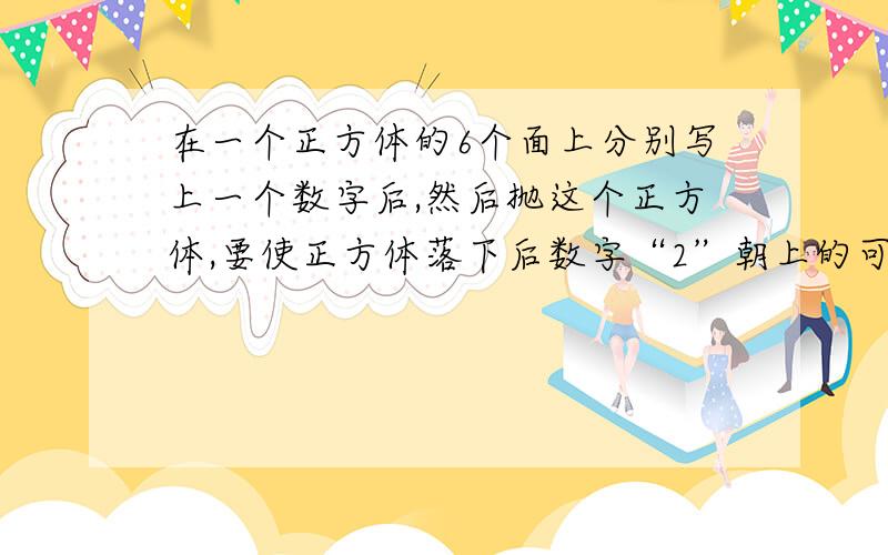 在一个正方体的6个面上分别写上一个数字后,然后抛这个正方体,要使正方体落下后数字“2”朝上的可能性为1/3在一个正方体的6个面上分别写上一个数字后,然后抛这个正方体，要使正方体落