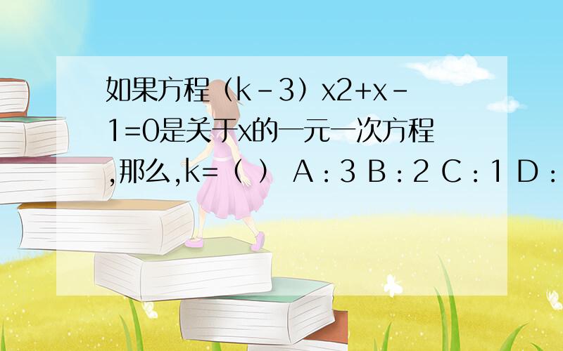 如果方程（k-3）x2+x-1=0是关于x的一元一次方程,那么,k=（ ） A：3 B：2 C：1 D：-3