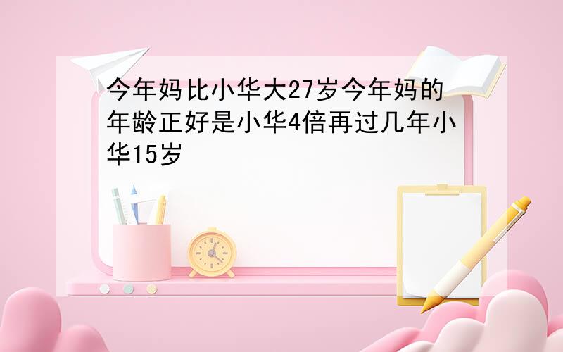 今年妈比小华大27岁今年妈的年龄正好是小华4倍再过几年小华15岁