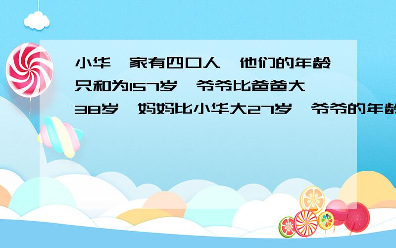 小华一家有四口人,他们的年龄只和为157岁,爷爷比爸爸大38岁,妈妈比小华大27岁,爷爷的年龄是小华与妈妈年龄之和的2倍.问：小华一家四口人的年龄各是多少岁?要详细的解释如果是解方程就