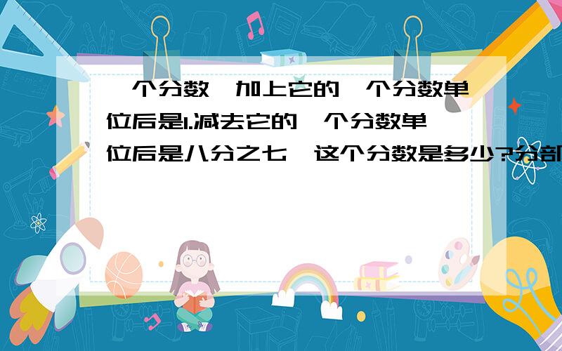 一个分数,加上它的一个分数单位后是1.减去它的一个分数单位后是八分之七,这个分数是多少?分部算