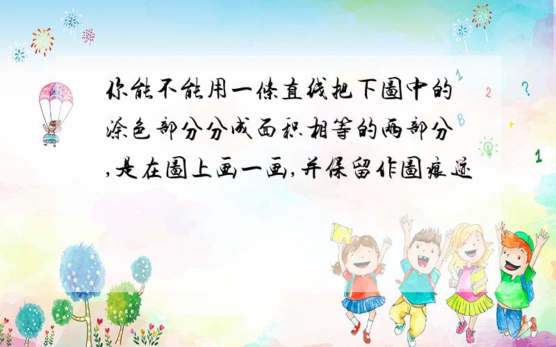 你能不能用一条直线把下图中的涂色部分分成面积相等的两部分,是在图上画一画,并保留作图痕迹