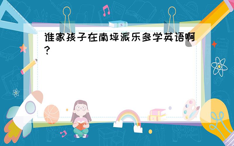 谁家孩子在南坪派乐多学英语啊?