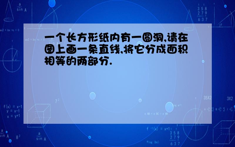 一个长方形纸内有一圆洞,请在图上画一条直线,将它分成面积相等的两部分.