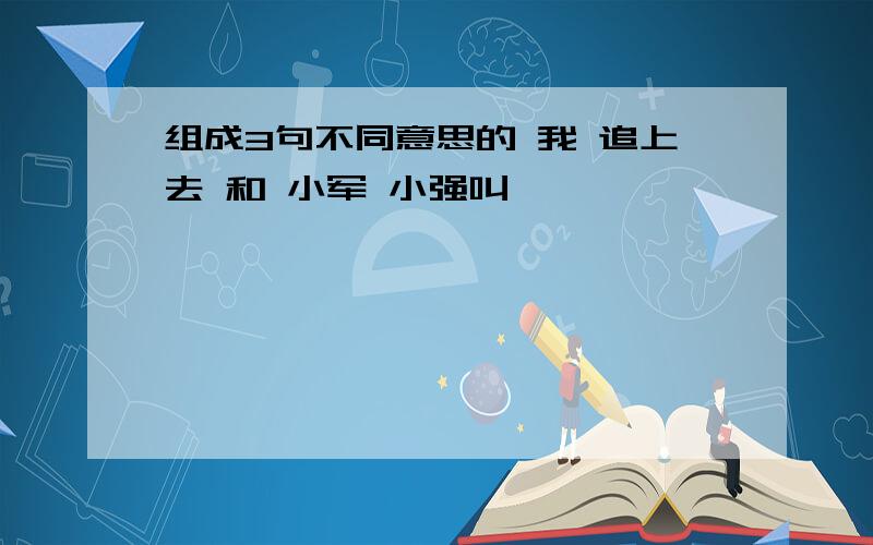 组成3句不同意思的 我 追上去 和 小军 小强叫