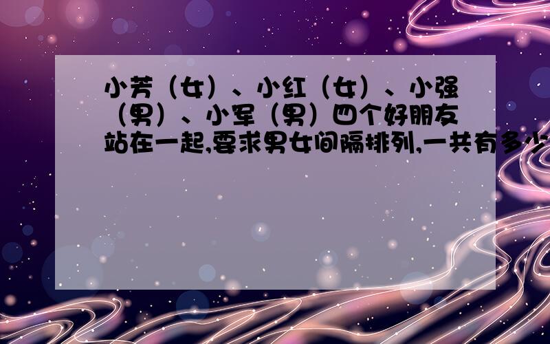 小芳（女）、小红（女）、小强（男）、小军（男）四个好朋友站在一起,要求男女间隔排列,一共有多少种站法?写出思考过程.