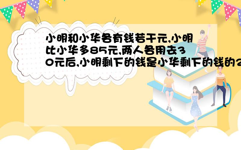 小明和小华各有钱若干元,小明比小华多85元,两人各用去30元后,小明剩下的钱是小华剩下的钱的2倍,两人原来各有多少钱?