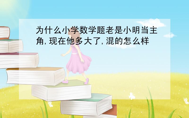 为什么小学数学题老是小明当主角,现在他多大了,混的怎么样