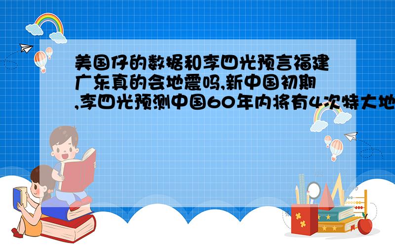 美国仔的数据和李四光预言福建广东真的会地震吗,新中国初期,李四光预测中国60年内将有4次特大地震,预测地点分别是在唐山,台湾,四川,现在以上三个地方都应验了,还有一个地方没有发生,