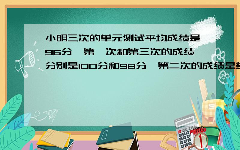 小明三次的单元测试平均成绩是96分,第一次和第三次的成绩分别是100分和98分,第二次的成绩是多少分?