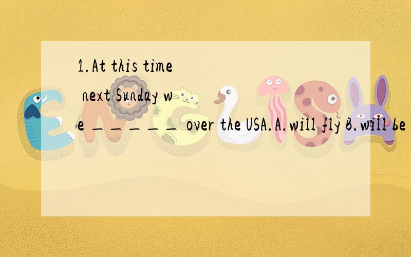 1.At this time next Sunday we _____ over the USA.A.will fly B.will be flying C.are to fly D.are going to fly2.Mike is the only one of the people here who____how to repair a computer.A.knows B.know3.Mike is one of the people here who____how to repair