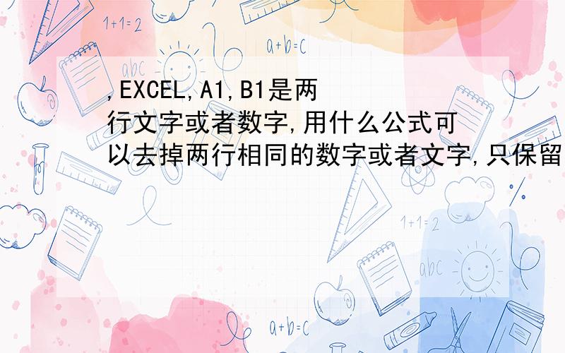 ,EXCEL,A1,B1是两行文字或者数字,用什么公式可以去掉两行相同的数字或者文字,只保留不一样的数字或者文字,不要只判断A1,B1是否相同,而是只要在A1,B1两行有相同的都去掉.保留不相同的.很负责