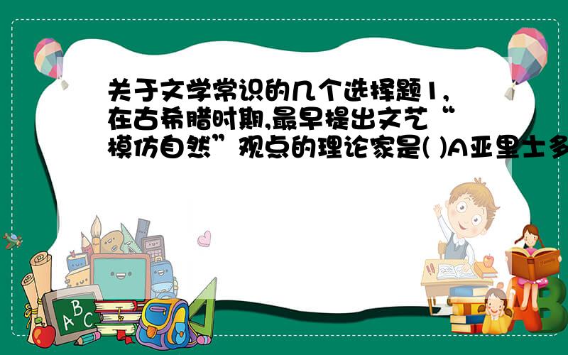 关于文学常识的几个选择题1,在古希腊时期,最早提出文艺“模仿自然”观点的理论家是( )A亚里士多德 B柏拉图 C苏格拉底 D赫拉克利特这道题我在AD之间徘徊不定,亚里士多德是完整提出那个概