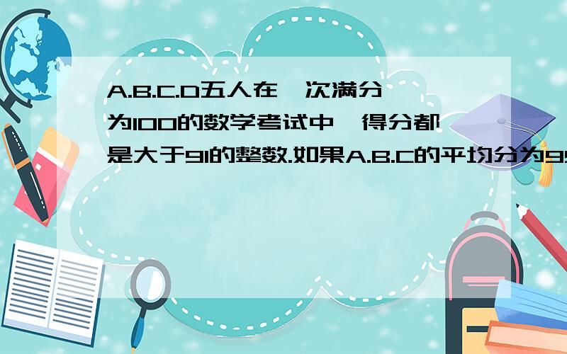 A.B.C.D五人在一次满分为100的数学考试中,得分都是大于91的整数.如果A.B.C的平均分为95分；B.C.D.的平均分如果A.B.C的平均分为95分；B.C.D.的平均分为94分；A是第一名；E是第三名得96分；那么,D的