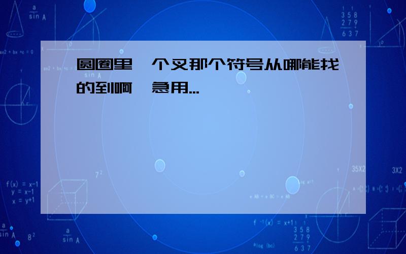 圆圈里一个叉那个符号从哪能找的到啊,急用...