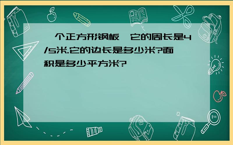 一个正方形钢板,它的周长是4/5米.它的边长是多少米?面积是多少平方米?