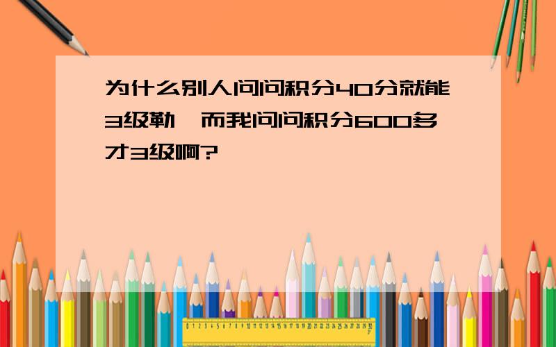 为什么别人问问积分40分就能3级勒,而我问问积分600多才3级啊?