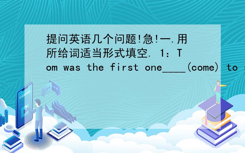 提问英语几个问题!急!一.用所给词适当形式填空. 1：Tom was the first one____(come) to school this morning. 2： When____you____(start) cleaning the room yesterday? 3：In____(west) countries, the most important featival is Christmas