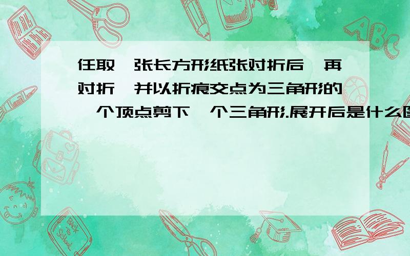 任取一张长方形纸张对折后,再对折,并以折痕交点为三角形的一个顶点剪下一个三角形.展开后是什么图形?说明理由要使展开后为正方形,如何操作?说明理由