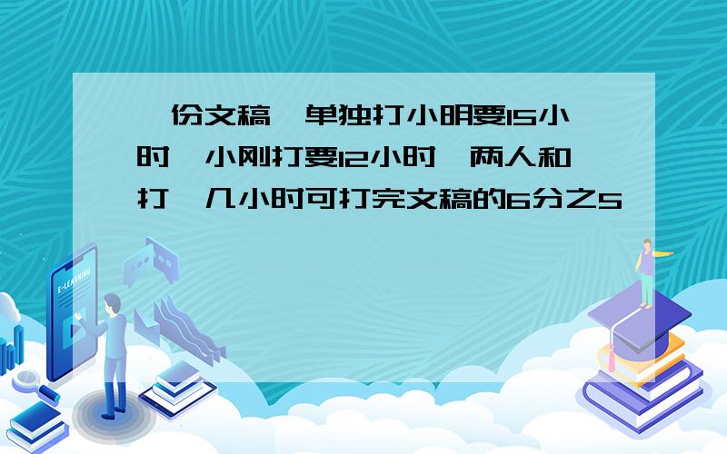 一份文稿,单独打小明要15小时,小刚打要12小时,两人和打,几小时可打完文稿的6分之5