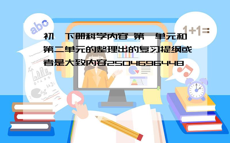 初一下册科学内容 第一单元和第二单元的整理出的复习提纲或者是大致内容2504696448